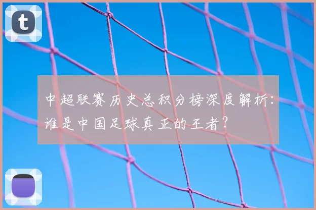 中超联赛历史总积分榜深度解析:谁是中国足球真正的王者?