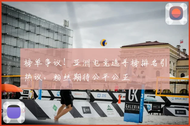 榜单争议!亚洲电竞选手榜排名引热议,粉丝期待公平公正