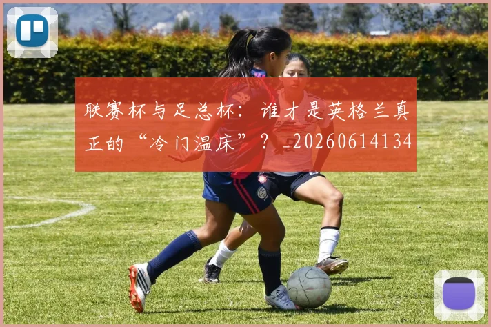 联赛杯与足总杯：谁才是英格兰真正的“冷门温床”？_20260614134030