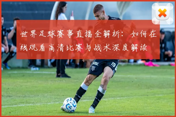 世界足球赛事直播全解析:如何在线观看高清比赛与战术深度解读