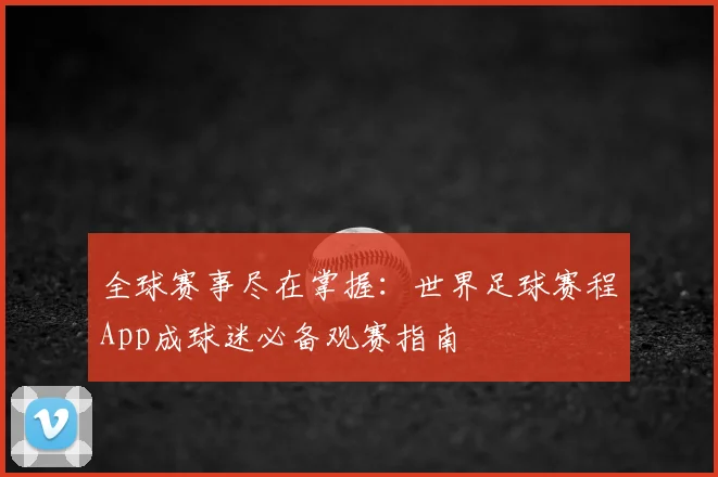 全球赛事尽在掌握:世界足球赛程App成球迷必备观赛指南