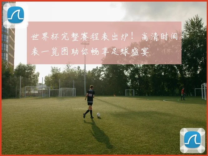 世界杯完整赛程表出炉!高清时间表一览图助你畅享足球盛宴