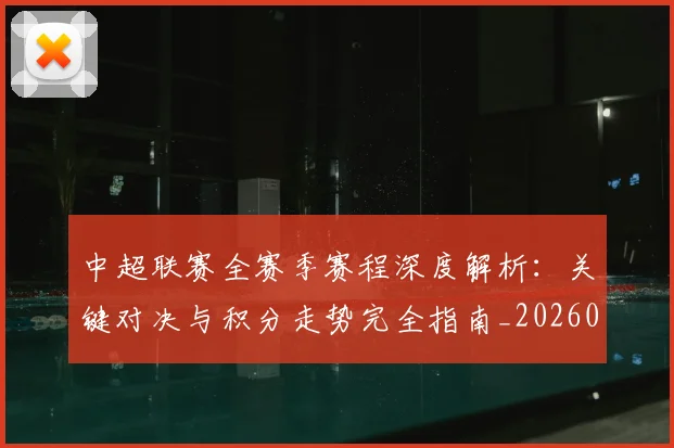 中超联赛全赛季赛程深度解析：关键对决与积分走势完全指南_20260610190517