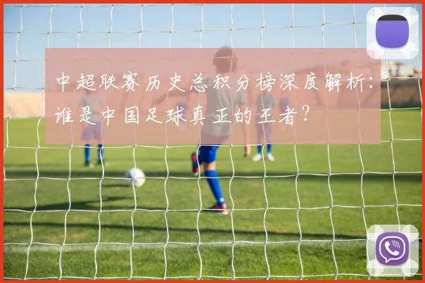 中超联赛历史总积分榜深度解析：谁是中国足球真正的王者？