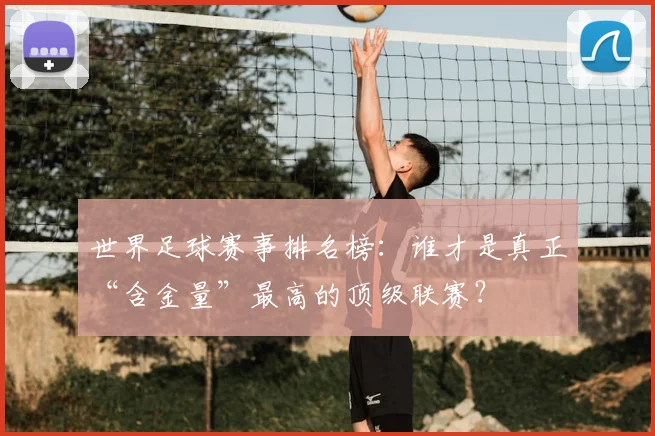 世界足球赛事排名榜：谁才是真正“含金量”最高的顶级联赛？