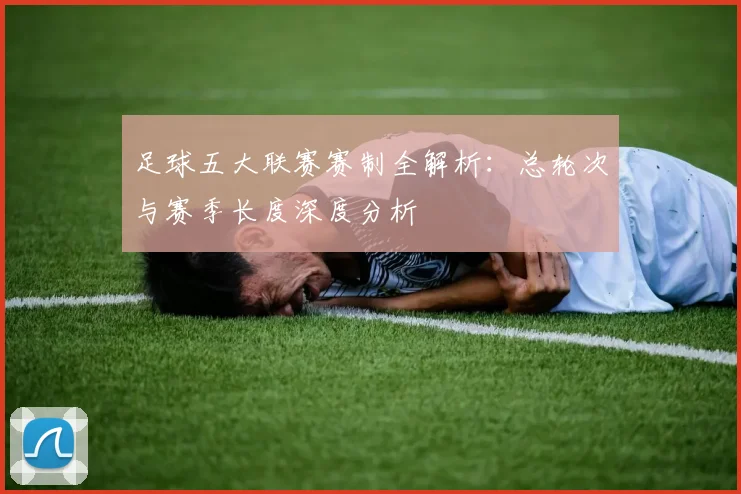 足球五大联赛赛制全解析：总轮次与赛季长度深度分析