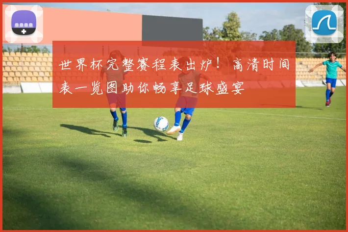 世界杯完整赛程表出炉!高清时间表一览图助你畅享足球盛宴