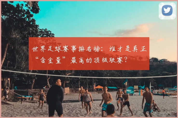 世界足球赛事排名榜:谁才是真正“含金量”最高的顶级联赛?