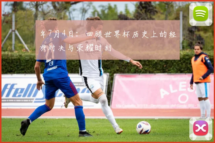 年7月4日：回顾世界杯历史上的经典对决与荣耀时刻